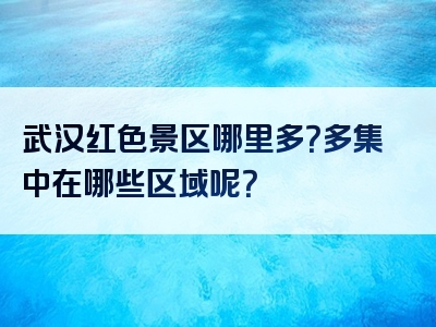 武汉红色景区哪里多？多集中在哪些区域呢？