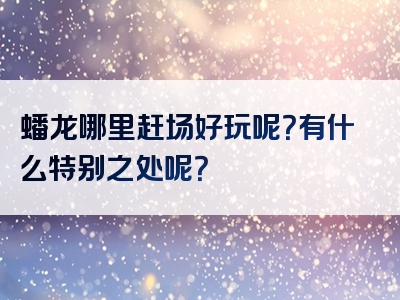 蟠龙哪里赶场好玩呢？有什么特别之处呢？