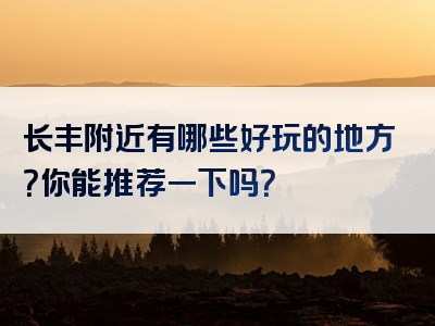 长丰附近有哪些好玩的地方？你能推荐一下吗？