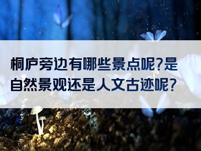 桐庐旁边有哪些景点呢？是自然景观还是人文古迹呢？