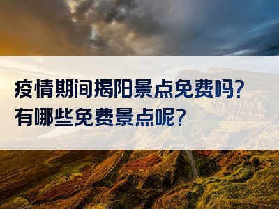 疫情期间揭阳景点免费吗？有哪些免费景点呢？