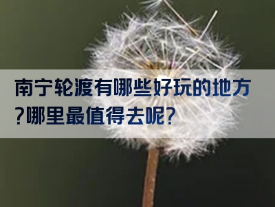 南宁轮渡有哪些好玩的地方？哪里最值得去呢？