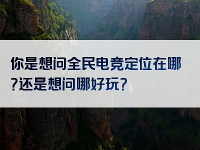 你是想问全民电竞定位在哪？还是想问哪好玩？