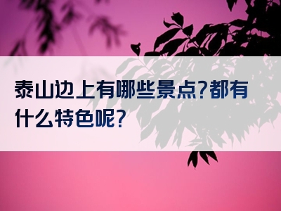 泰山边上有哪些景点？都有什么特色呢？