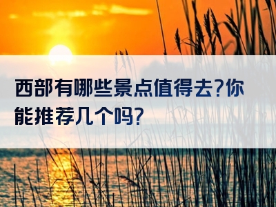 西部有哪些景点值得去？你能推荐几个吗？