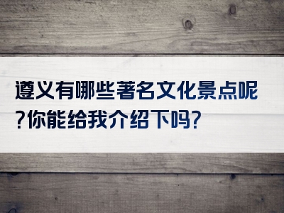 遵义有哪些著名文化景点呢？你能给我介绍下吗？