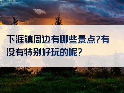 下涯镇周边有哪些景点？有没有特别好玩的呢？