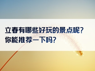 立春有哪些好玩的景点呢？你能推荐一下吗？