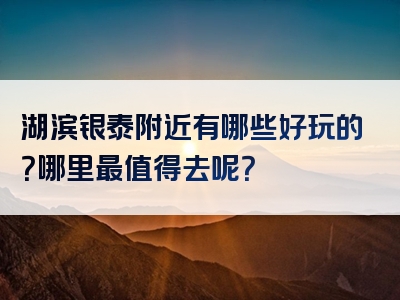 湖滨银泰附近有哪些好玩的？哪里最值得去呢？