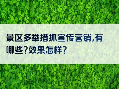 景区多举措抓宣传营销，有哪些？效果怎样？