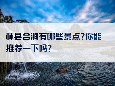 林县合涧有哪些景点？你能推荐一下吗？