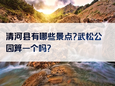 清河县有哪些景点？武松公园算一个吗？