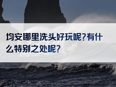均安哪里洗头好玩呢？有什么特别之处呢？