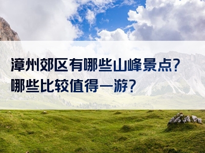 漳州郊区有哪些山峰景点？哪些比较值得一游？