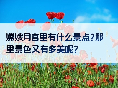 嫦娥月宫里有什么景点？那里景色又有多美呢？