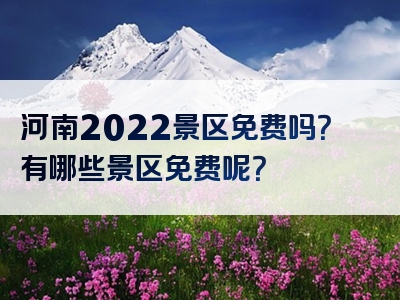 河南2022景区免费吗？有哪些景区免费呢？