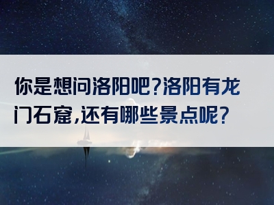你是想问洛阳吧？洛阳有龙门石窟，还有哪些景点呢？