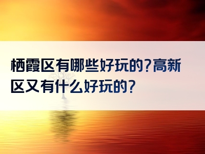 栖霞区有哪些好玩的？高新区又有什么好玩的？