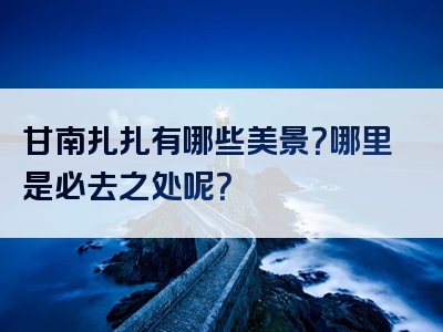 甘南扎扎有哪些美景？哪里是必去之处呢？
