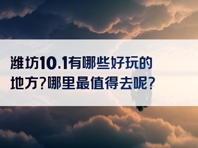 潍坊10.1有哪些好玩的地方？哪里最值得去呢？
