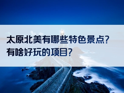 太原北美有哪些特色景点？有啥好玩的项目？