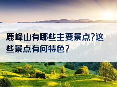 鹿峰山有哪些主要景点？这些景点有何特色？