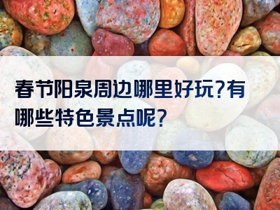 春节阳泉周边哪里好玩？有哪些特色景点呢？
