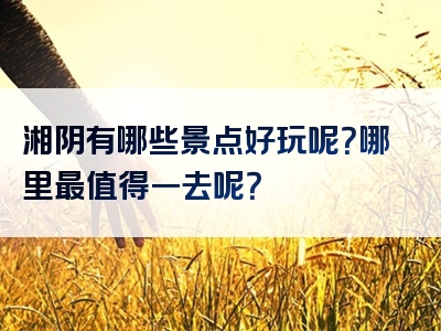 湘阴有哪些景点好玩呢？哪里最值得一去呢？