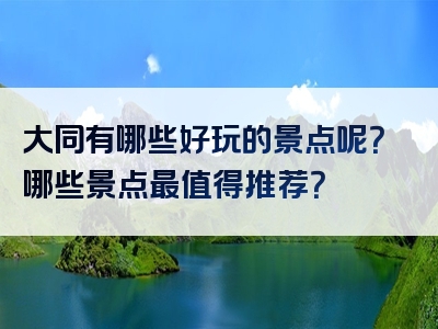 大同有哪些好玩的景点呢？哪些景点最值得推荐？