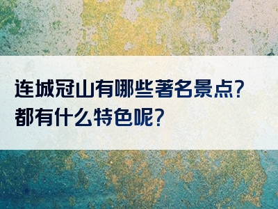 连城冠山有哪些著名景点？都有什么特色呢？