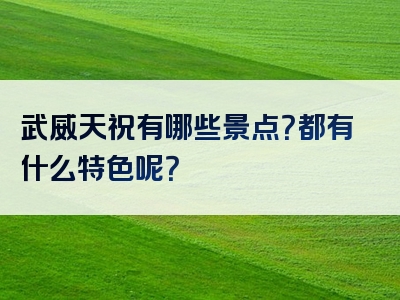 武威天祝有哪些景点？都有什么特色呢？