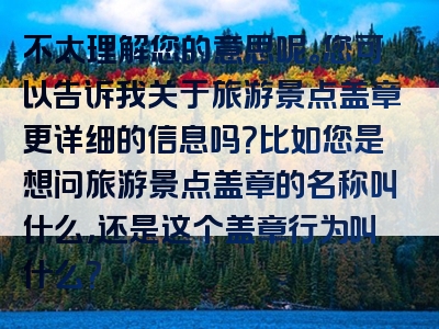 不太理解您的意思呢。您可以告诉我关于旅游景点盖章更详细的信息吗？比如您是想问旅游景点盖章的名称叫什么，还是这个盖章行为叫什么？