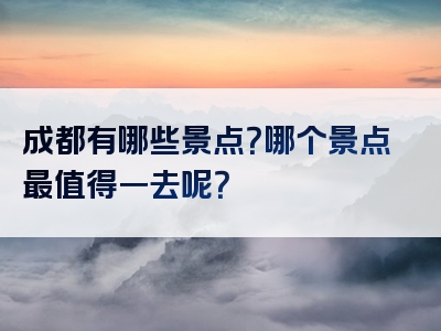 成都有哪些景点？哪个景点最值得一去呢？