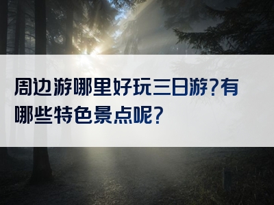周边游哪里好玩三日游？有哪些特色景点呢？