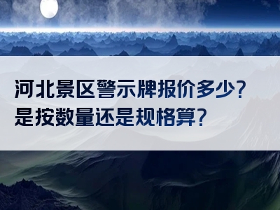 河北景区警示牌报价多少？是按数量还是规格算？