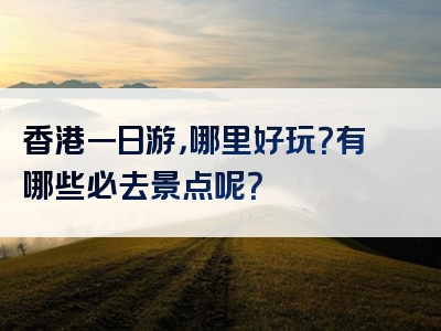 香港一日游，哪里好玩？有哪些必去景点呢？