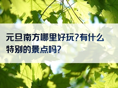 元旦南方哪里好玩？有什么特别的景点吗？