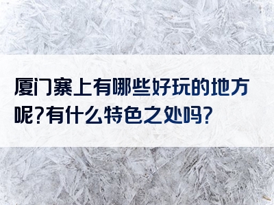 厦门寨上有哪些好玩的地方呢？有什么特色之处吗？