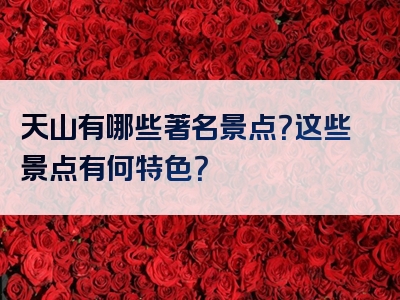 天山有哪些著名景点？这些景点有何特色？