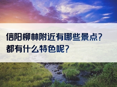 信阳柳林附近有哪些景点？都有什么特色呢？