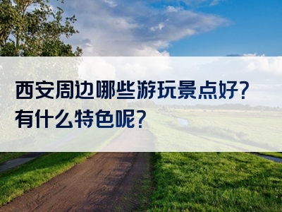 西安周边哪些游玩景点好？有什么特色呢？