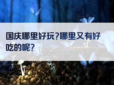 国庆哪里好玩？哪里又有好吃的呢？