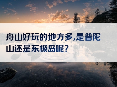 舟山好玩的地方多，是普陀山还是东极岛呢？