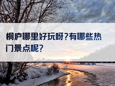桐庐哪里好玩呀？有哪些热门景点呢？