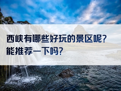 西峡有哪些好玩的景区呢？能推荐一下吗？