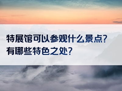 特展馆可以参观什么景点？有哪些特色之处？