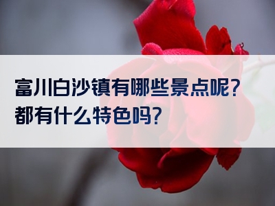 富川白沙镇有哪些景点呢？都有什么特色吗？