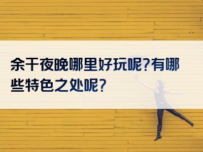 余干夜晚哪里好玩呢？有哪些特色之处呢？