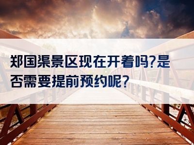 郑国渠景区现在开着吗？是否需要提前预约呢？