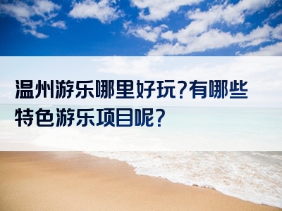 温州游乐哪里好玩？有哪些特色游乐项目呢？